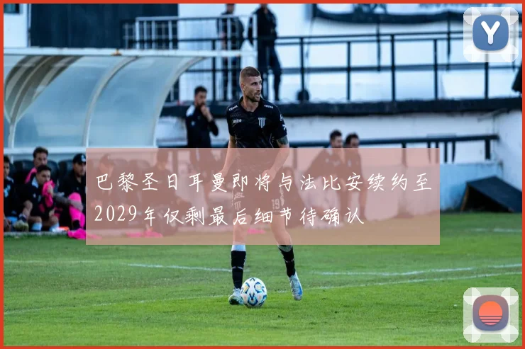 巴黎圣日耳曼即将与法比安续约至2029年仅剩最后细节待确认
