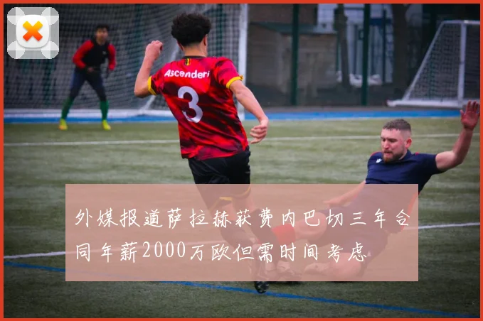 外媒报道萨拉赫获费内巴切三年合同年薪2000万欧但需时间考虑