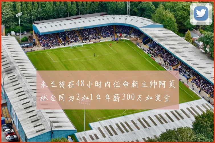 米兰将在48小时内任命新主帅阿莫林合同为2加1年年薪300万加奖金