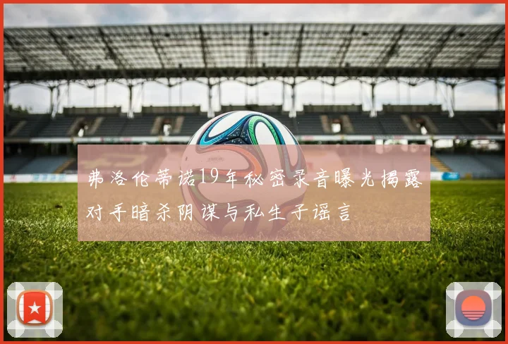 弗洛伦蒂诺19年秘密录音曝光揭露对手暗杀阴谋与私生子谣言