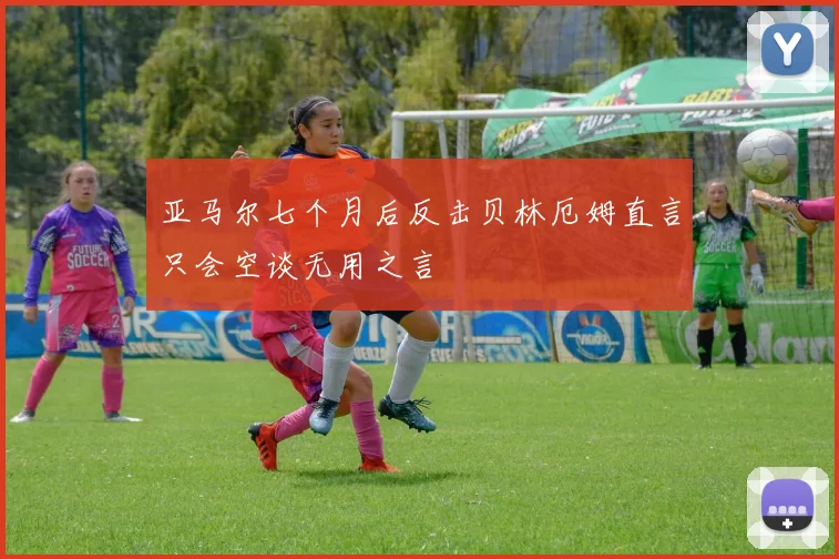亚马尔七个月后反击贝林厄姆直言只会空谈无用之言