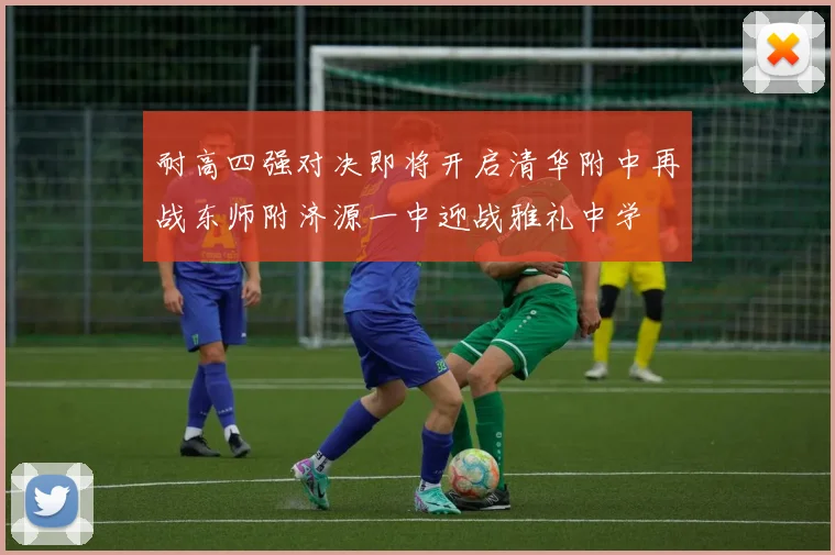 耐高四强对决即将开启清华附中再战东师附济源一中迎战雅礼中学