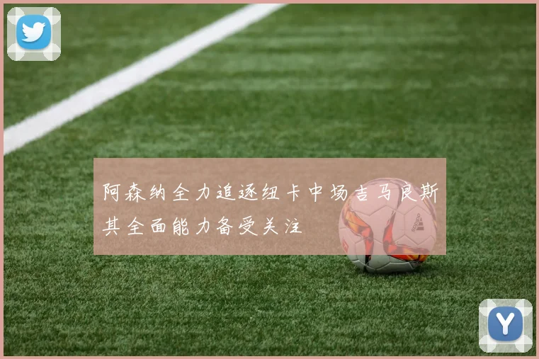 阿森纳全力追逐纽卡中场吉马良斯其全面能力备受关注