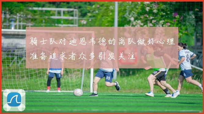 骑士队对迪恩韦德的离队做好心理准备追求者众多引发关注