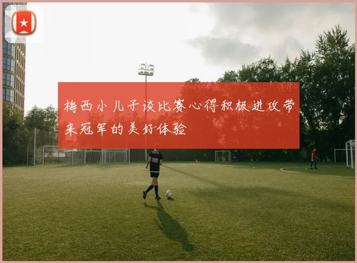 梅西小儿子谈比赛心得积极进攻带来冠军的美好体验