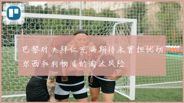 巴黎对决拜仁充满期待未曾担忧切尔西和利物浦的淘汰风险