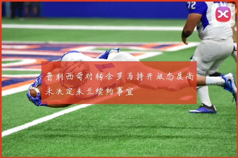 普利西奇对转会罗马持开放态度尚未决定米兰续约事宜